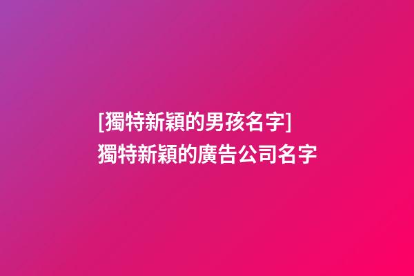 [獨特新穎的男孩名字]獨特新穎的廣告公司名字-第1張-公司起名-玄機派